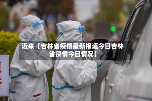 近来【吉林省疫情最新报道今日吉林省疫情今日情况】-第3张图片