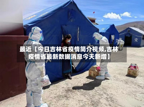 最近【今日吉林省疫情简介视频,吉林疫情省最新数据消息今天新增】-第1张图片