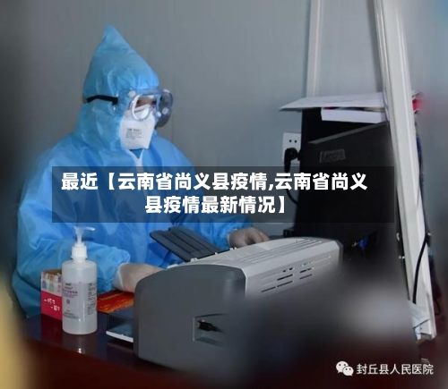 最近【云南省尚义县疫情,云南省尚义县疫情最新情况】-第1张图片